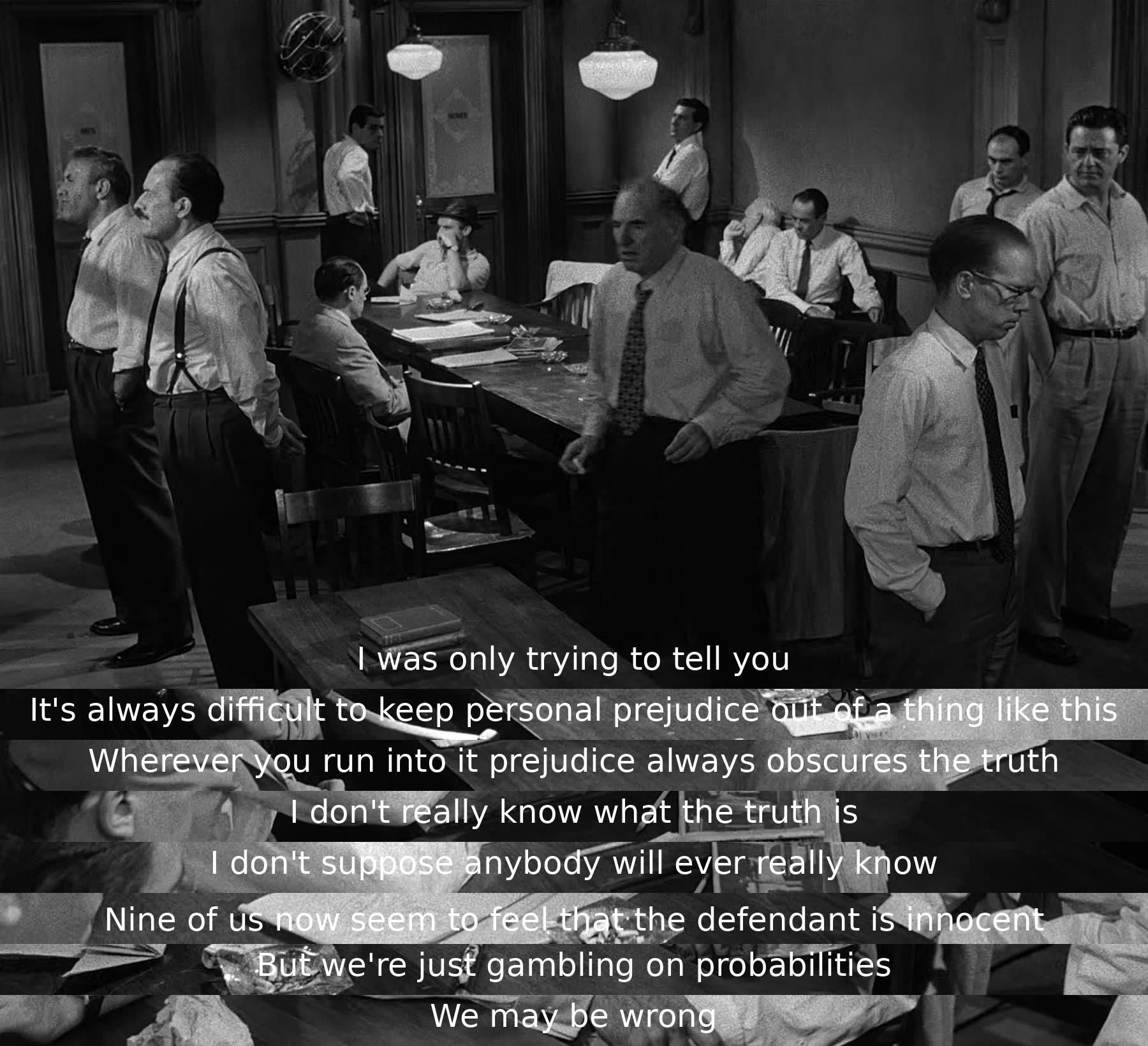 One of the characters admits personal prejudice can cloud judgment in their decision-making process. Despite lacking certainty about the truth, most jurors believe the defendant is innocent. They acknowledge their decision is based on probabilities and they might be mistaken.