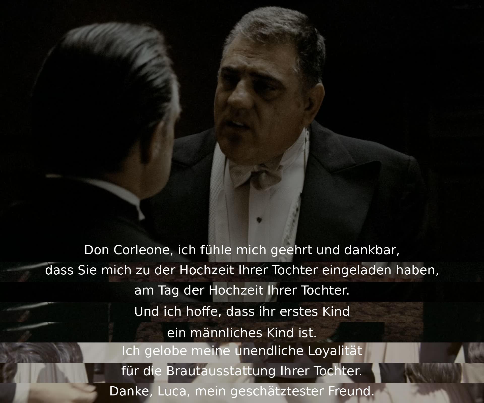 Don Corleone wird für die Einladung zur Hochzeit seiner Tochter gedankt. Es wird die Hoffnung ausgedrückt, dass das erste Kind ein Junge sein wird, und unendliche Loyalität für die Brautausstattung versprochen. Luca bedankt sich für die Freundschaft.