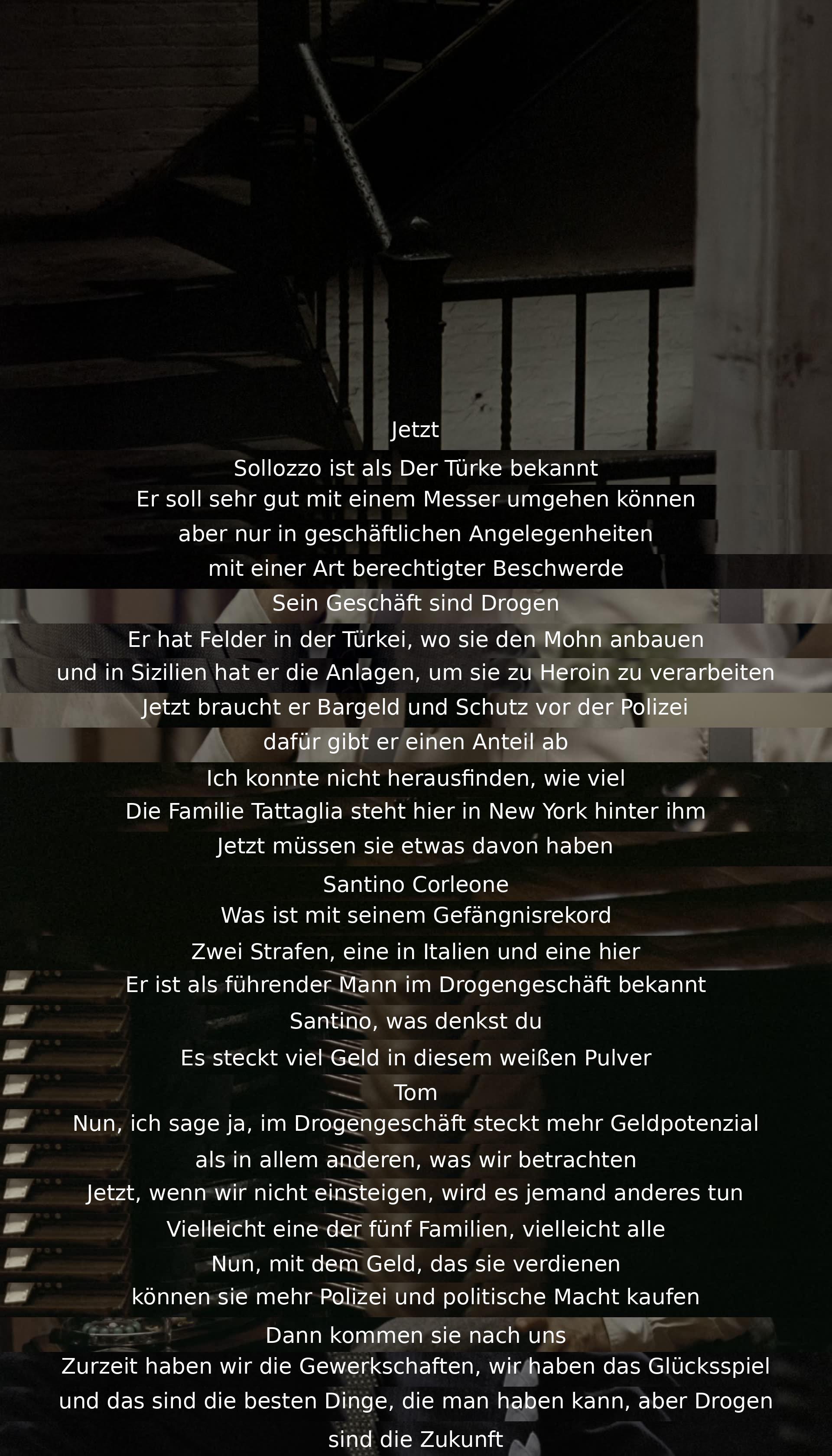 Sollozzo, als "Der Türke" bekannt, ist im Drogengeschäft tätig und bietet Anteile an, um Bargeld und Schutz zu erhalten. Die Familie Tattaglia unterstützt ihn in New York. Diskussion über Potenzial und Risiken des Drogengeschäfts und die Notwendigkeit, einzusteigen, um nicht von anderen überholt zu werden.