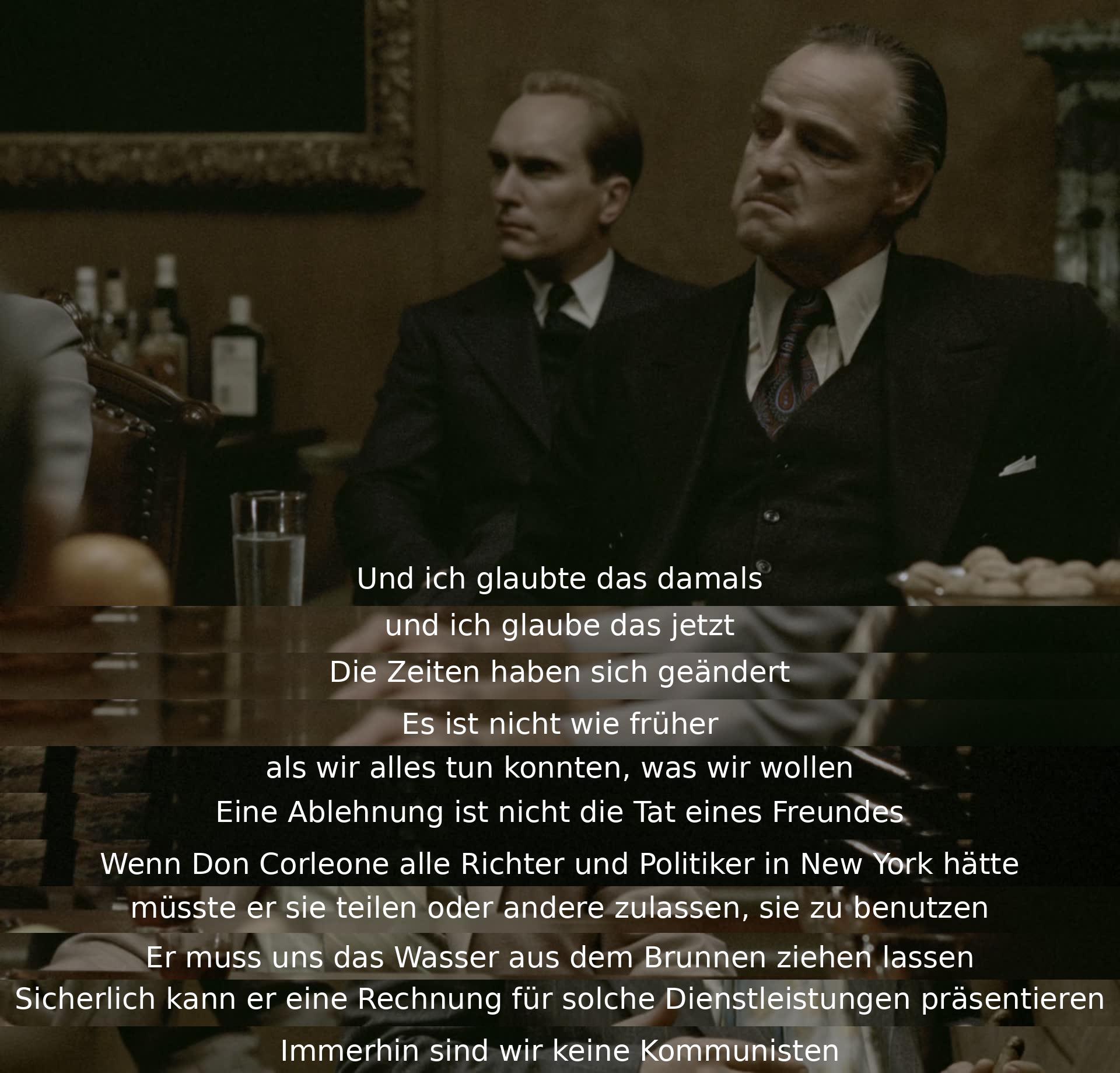 Ein Charakter glaubt, dass die Zeiten sich geändert haben und sie nicht mehr alles tun können. Sie diskutieren über die Macht und Einfluss des Don Corleone in New York und seine Strategien, um die Situation zu bewältigen, ohne kommunistisch zu werden.