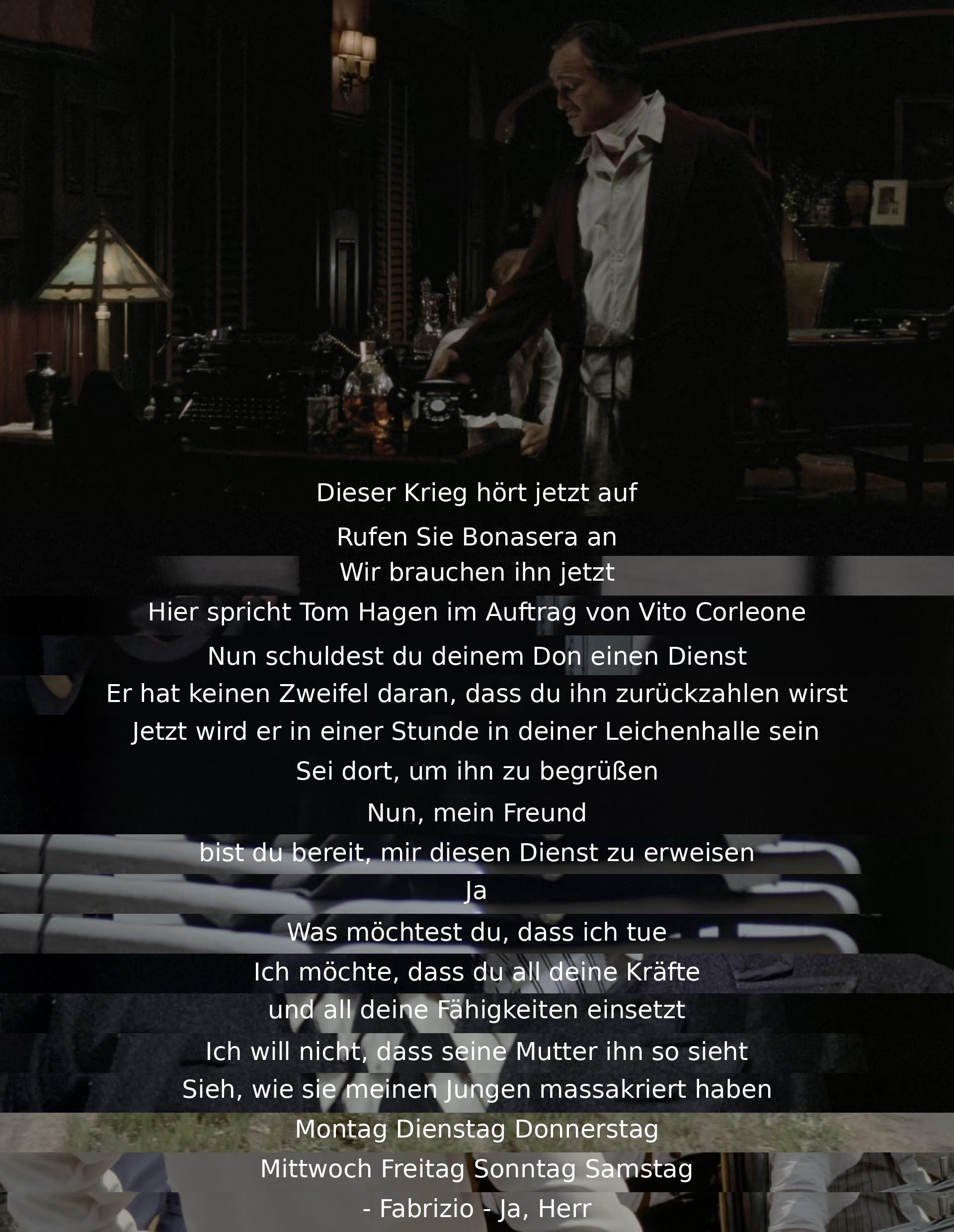 Der Krieg endet. Tom Hagen, im Namen von Vito Corleone, beauftragt den, der ihm einen Dienst schuldet. Er soll schnell handeln, um jemanden zu schützen. Termine werden vereinbart. Es wird erwartet, dass der Dienst ausgeführt wird. Fabrizio antwortet auf den Aufruf: "Ja, Herr."