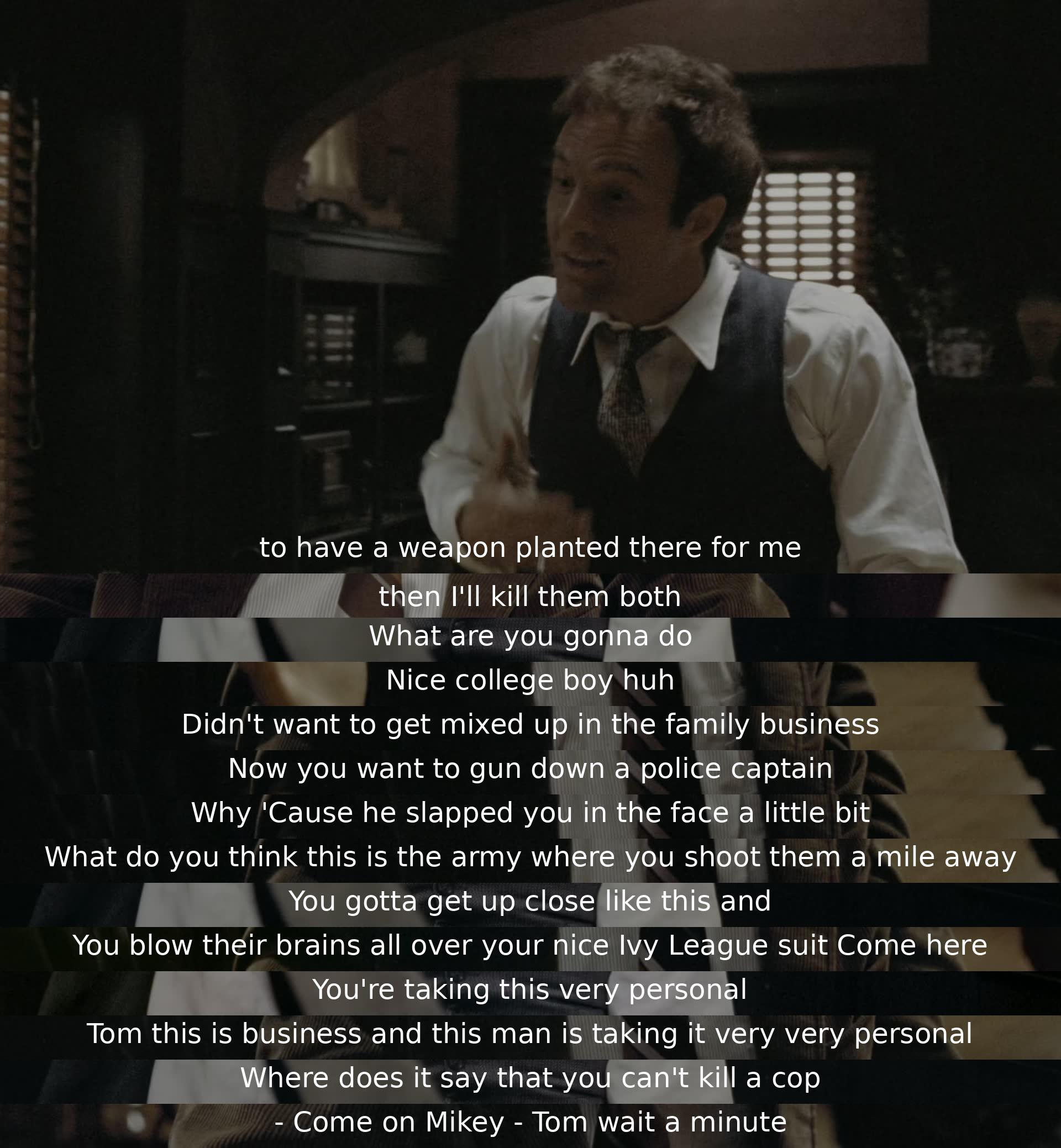 A character plans to plant a weapon for revenge and is advised against killing a police captain. The dialogue emphasizes the importance of getting close to the target. Another person reminds that it's business and not personal. The morality of killing a cop is questioned.