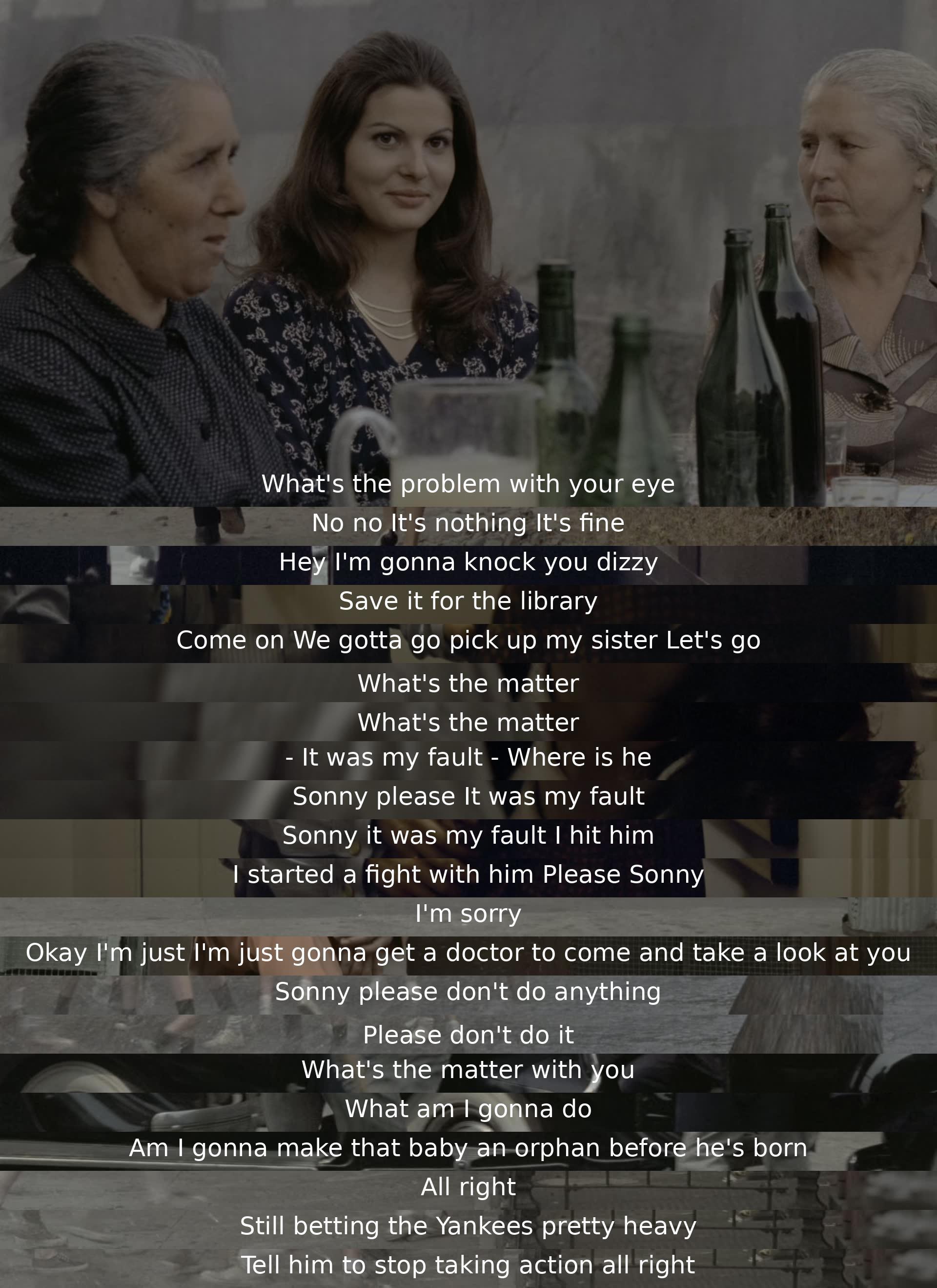 A man asks about an eye issue, but denies any problem. Another insists on going somewhere to pick up his sister. A conflict arises, with apologies and pleas to avoid further trouble. The scene concludes with talk of betting on the Yankees and warning to stop taking action.