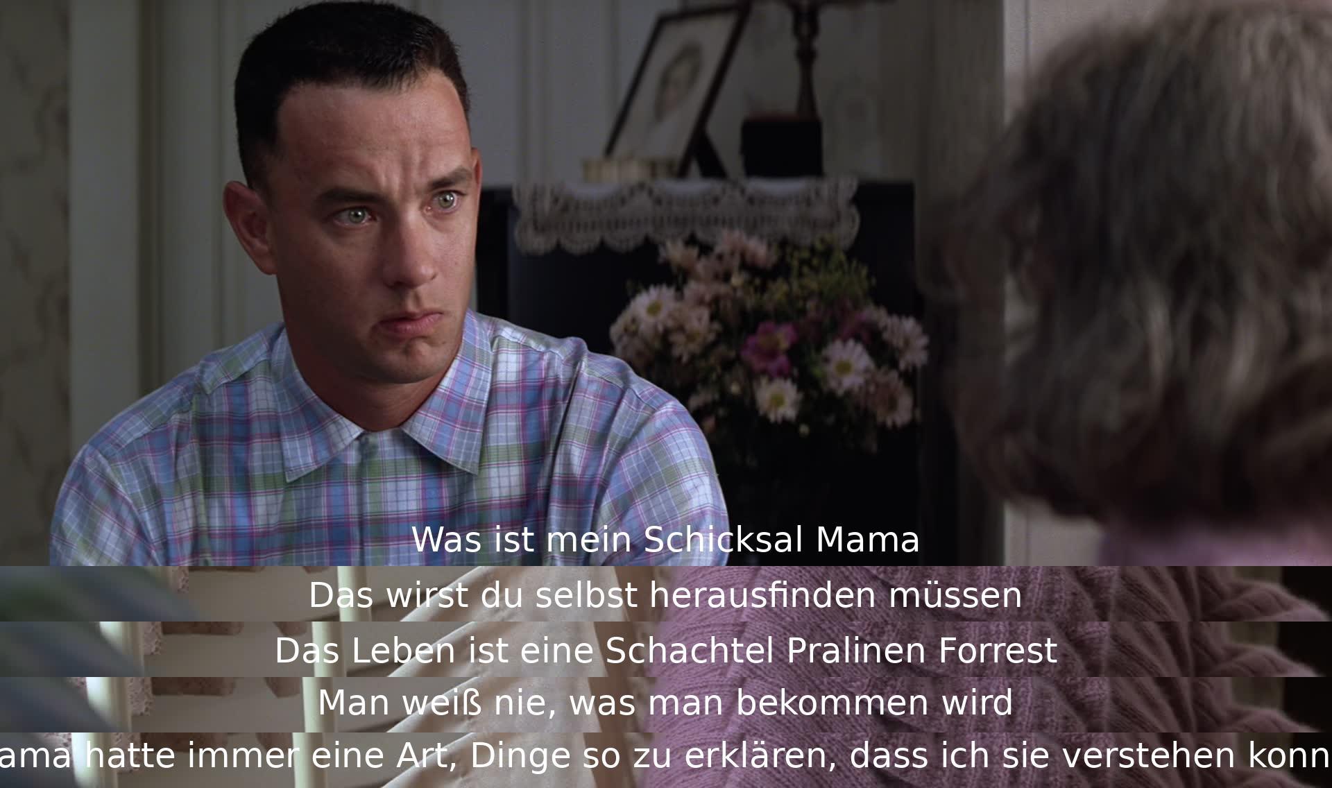 Die Mutter antwortet, dass er sein Schicksal selbst finden muss. Sie vergleicht das Leben mit einer Schachtel Pralinen, da man nie weiß, was man bekommt. Ihre Art zu erklären half Forrest, Dinge zu verstehen.