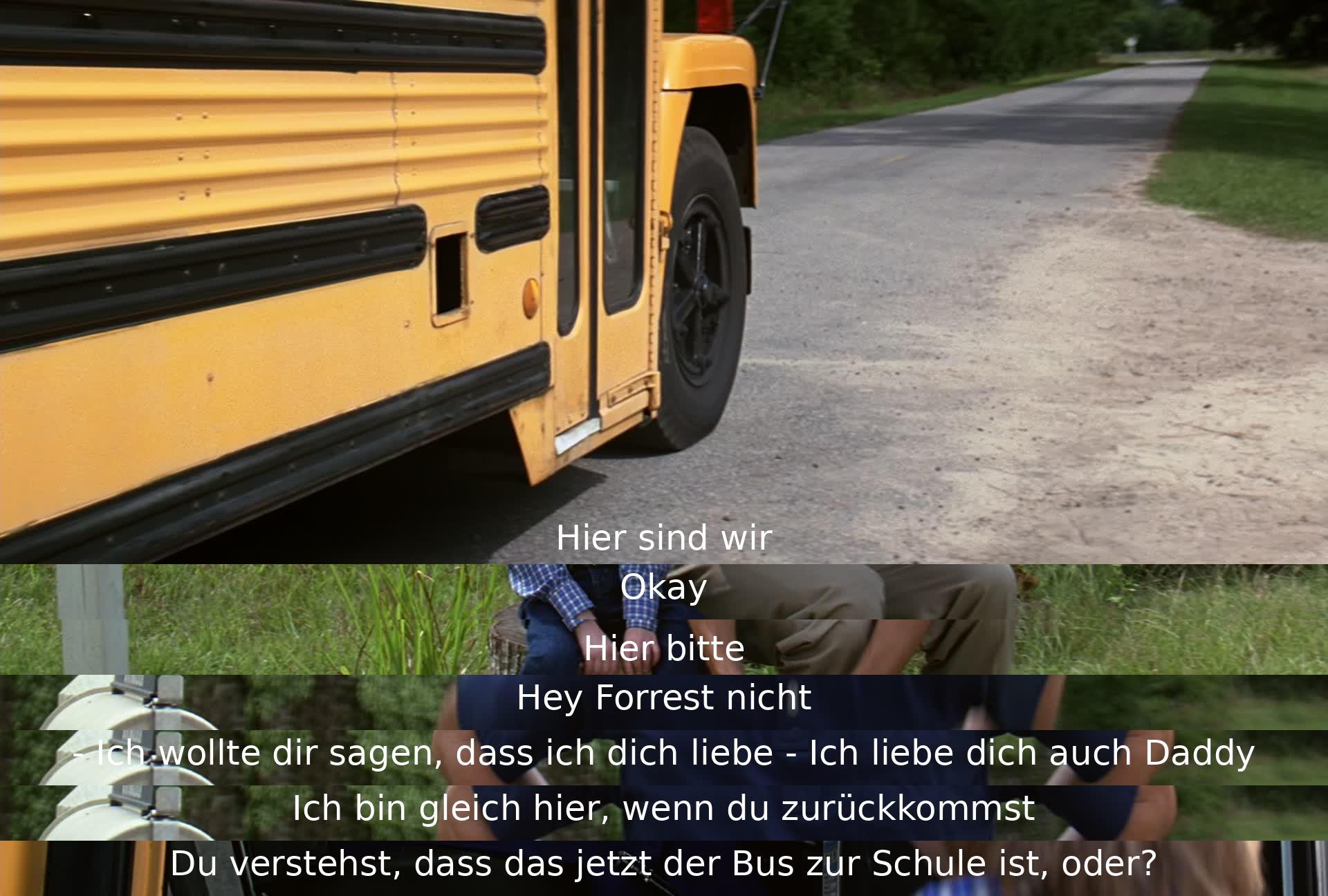 Im Dialog sagt Forrests Vater, dass er Forrest liebt, woraufhin Forrest dasselbe erwidert. Forrest wird darauf hingewiesen, dass der Bus zur Schule fährt. Forrest verspricht, auf ihn zu warten. Es ist ein rührender Moment der Zuneigung und Verbundenheit zwischen Vater und Sohn.