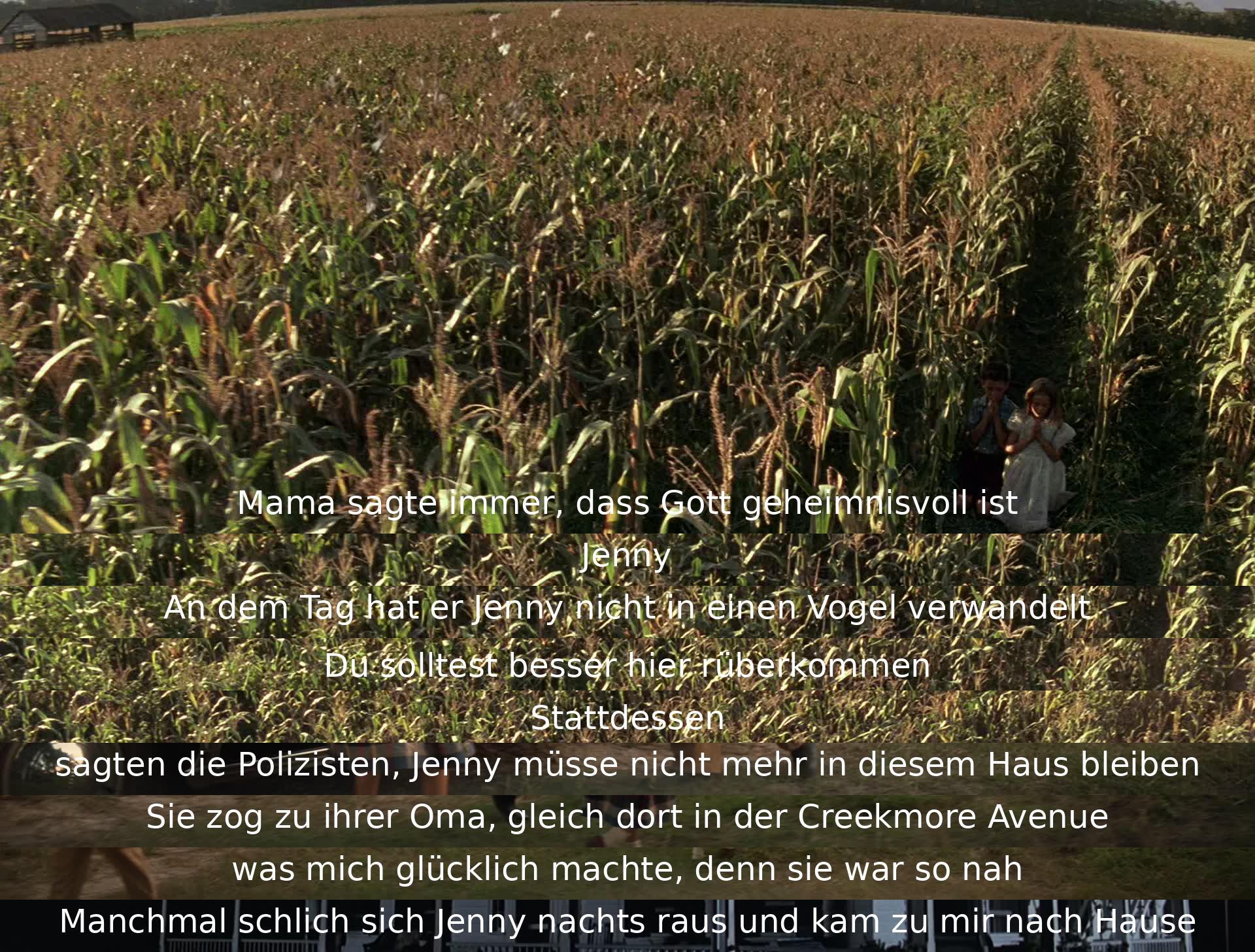 Mama sagte, Gott sei geheimnisvoll. Jenny wechselte zu ihrer Oma in der Creekmore Avenue, was Forrest glücklich machte, da sie in der Nähe war. Manchmal kam Jenny nachts heimlich zu ihm.