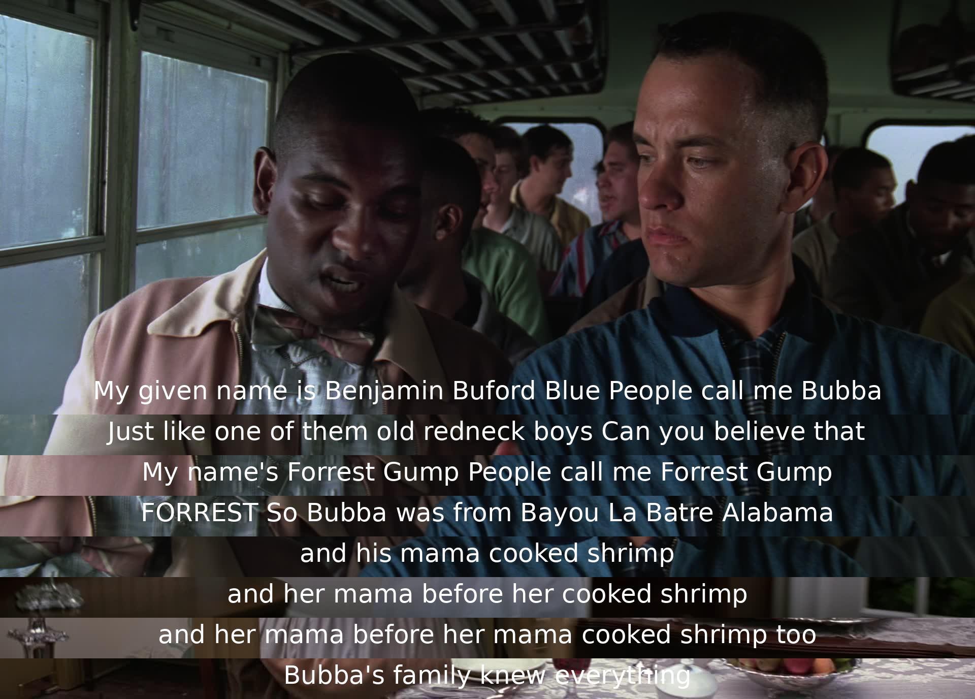 Benjamin Buford Blue introduces himself as Bubba, telling Forrest Gump about his family’s shrimp-cooking heritage from Bayou La Batre, Alabama. Forrest reveals his own name and Bubba details their generational shrimp-crafting knowledge.
