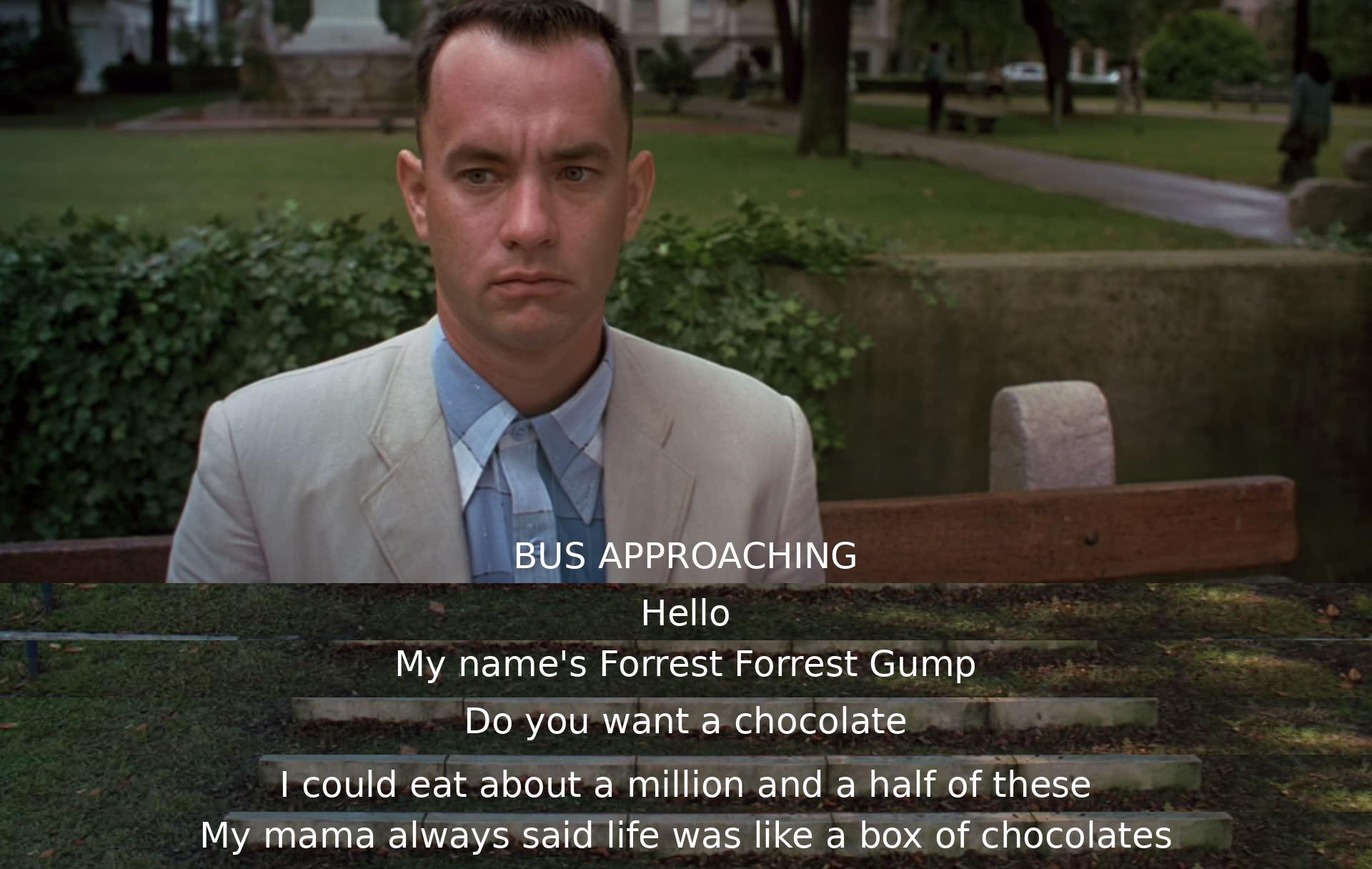 A man named Forrest Gump introduces himself to a stranger and offers them chocolates while reflecting that his mother likened life to a box of chocolates, implying uncertainty in what one may get.