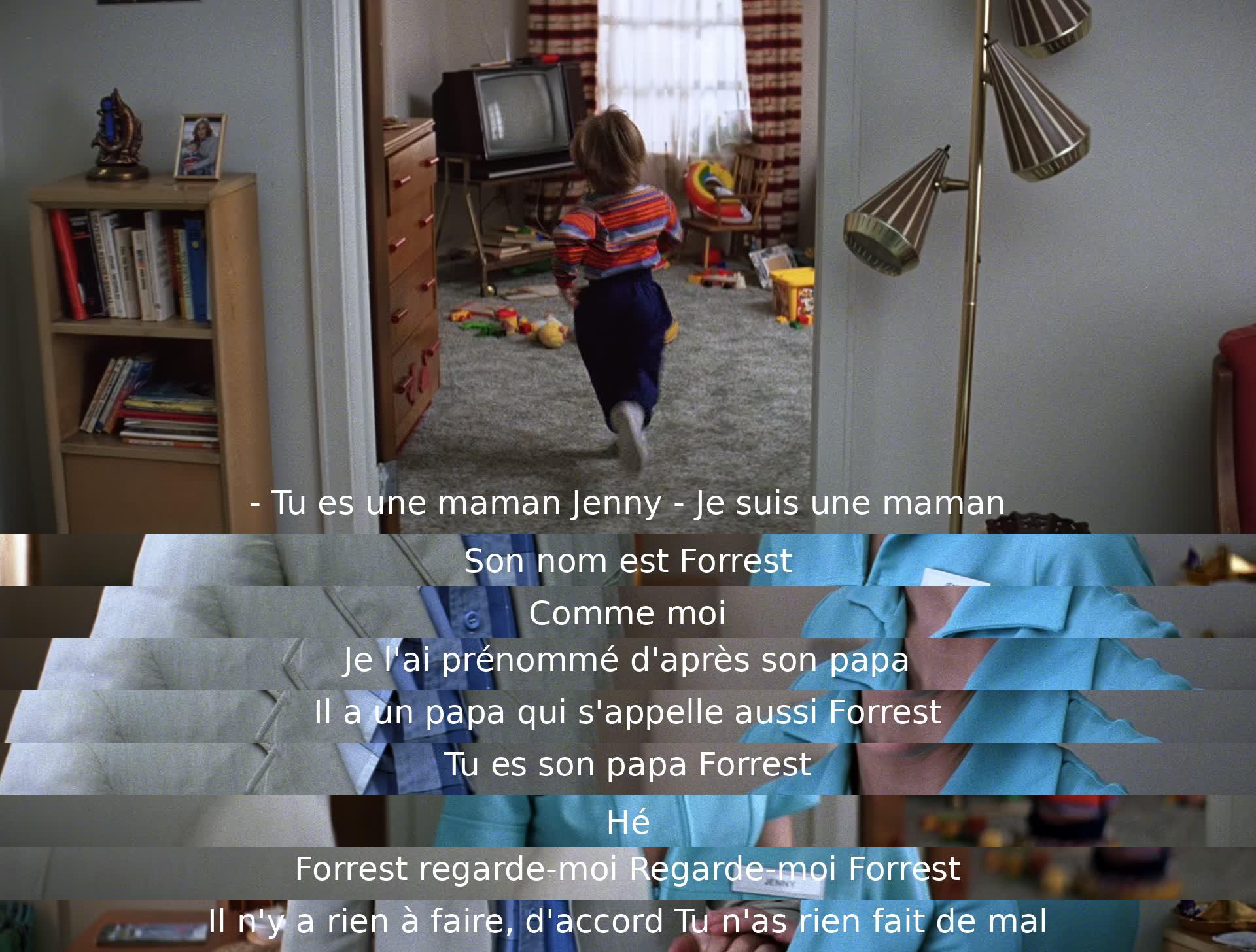 Jenny tells Forrest that he is the father of their son, Forrest Jr., whom she named after him. She reassures Forrest that he hasn't done anything wrong and asks him to look at her, but he seems confused and disengaged.