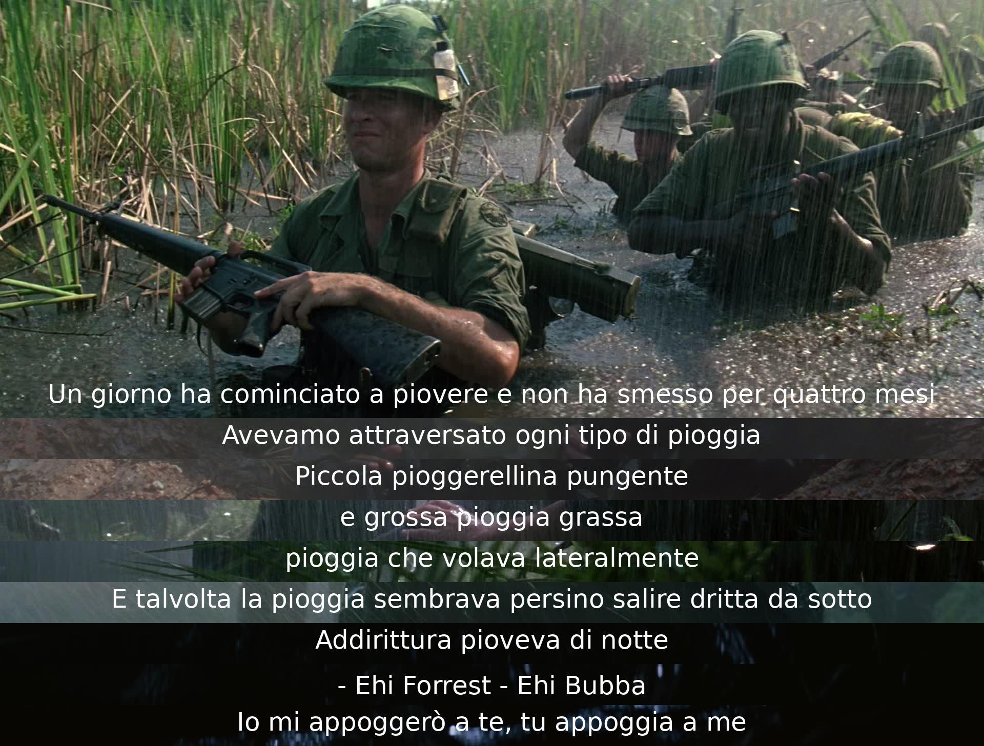 Durante una pioggia incessante per quattro mesi, Forrest e Bubba condividono varie esperienze sotto la pioggia, rafforzando il loro legame di amicizia. Si supportano reciprocamente e trovano conforto l'uno nell'altro durante le avversità.