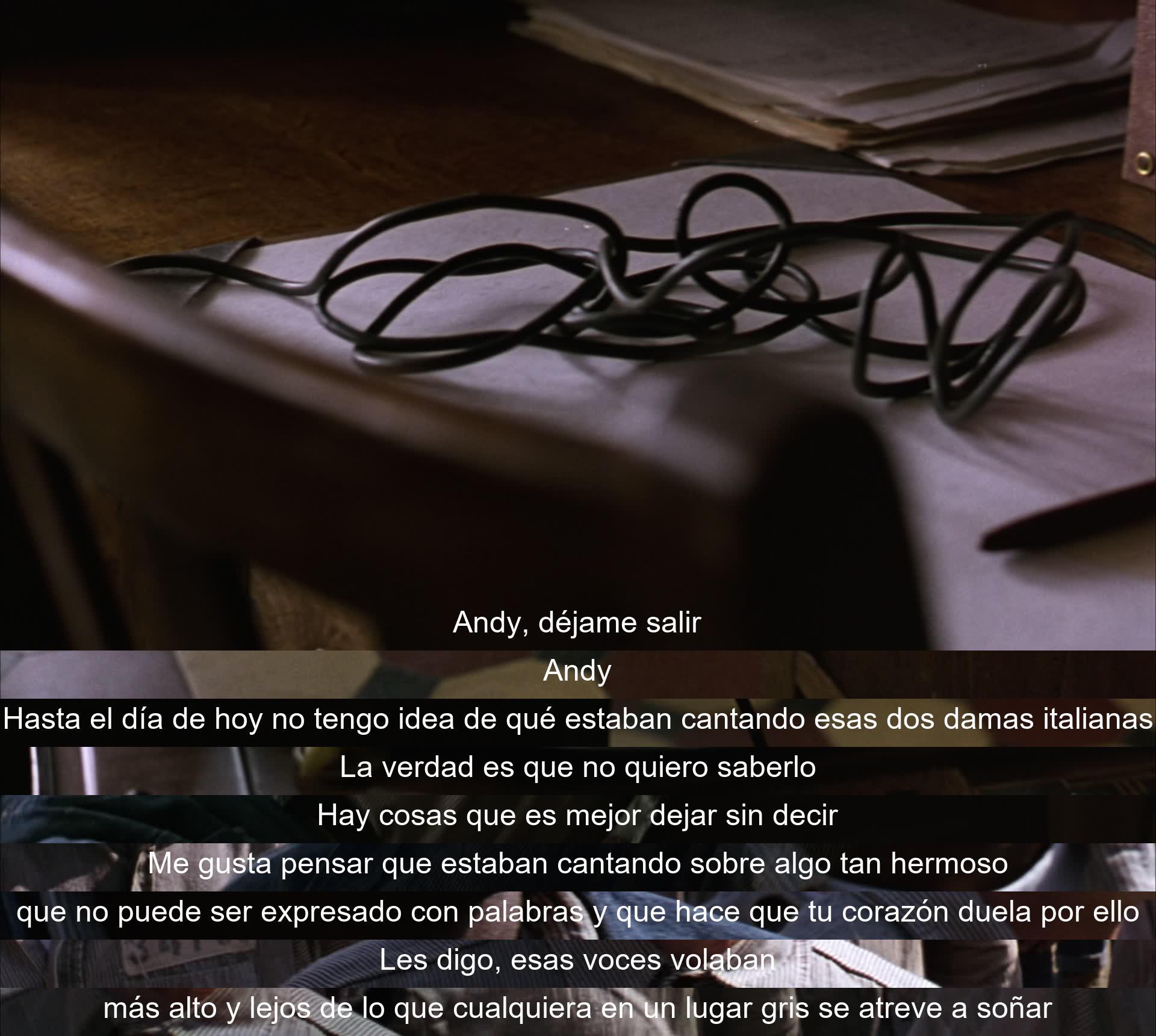 Andy recuerda a dos mujeres cantando en la película. Él prefiere no saber el significado, imaginando que era algo hermoso e indescriptible. Cree que las voces llegaban más lejos de lo que cualquiera en ese lugar gris podía soñar.