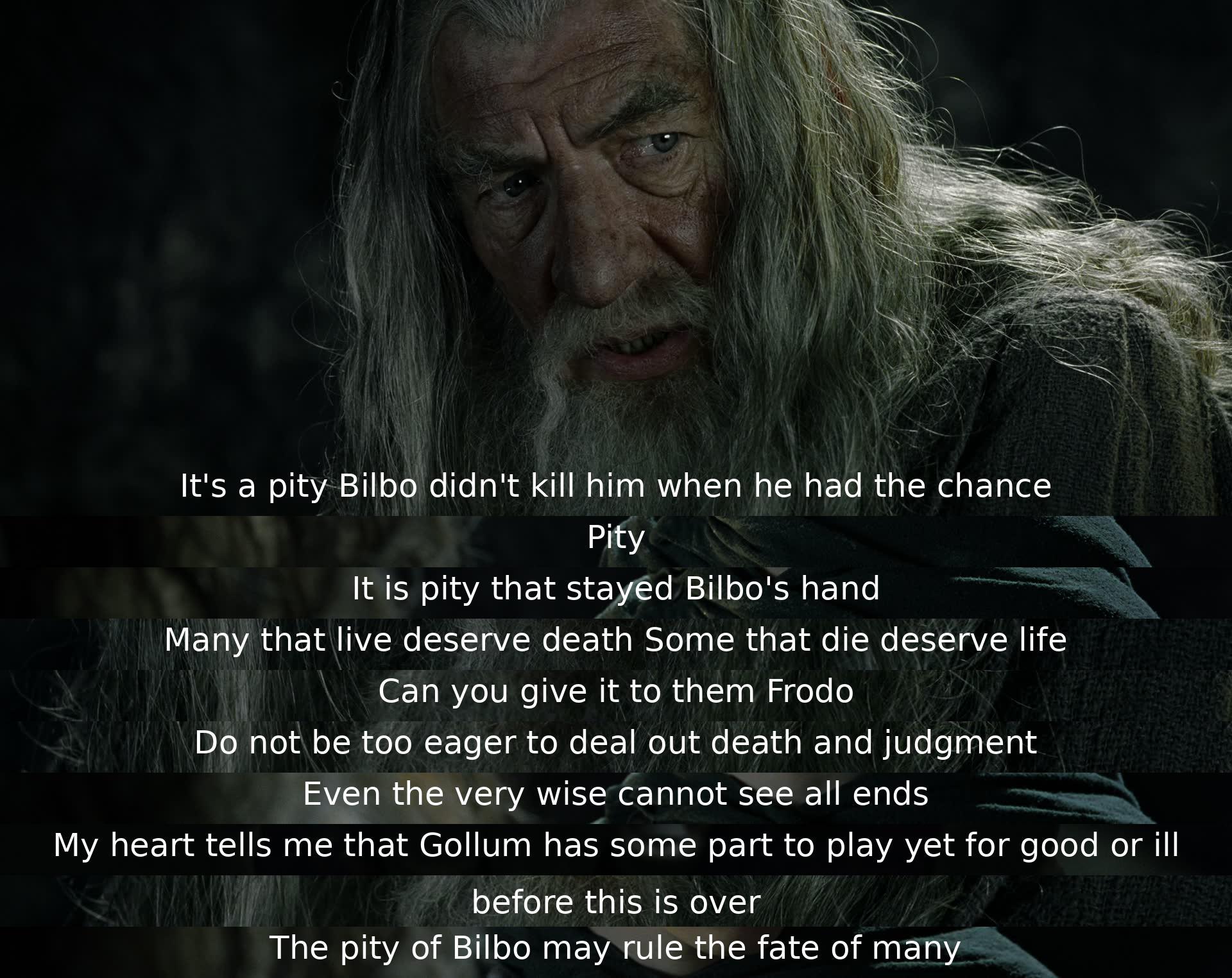 Regret is expressed for not eliminating Gollum. Choosing between life and death challenges Frodo, advised against hastiness in judgment. Gollum's future impact, whether good or bad, is pondered. Bilbo's past mercy may prove crucial in shaping destinies.