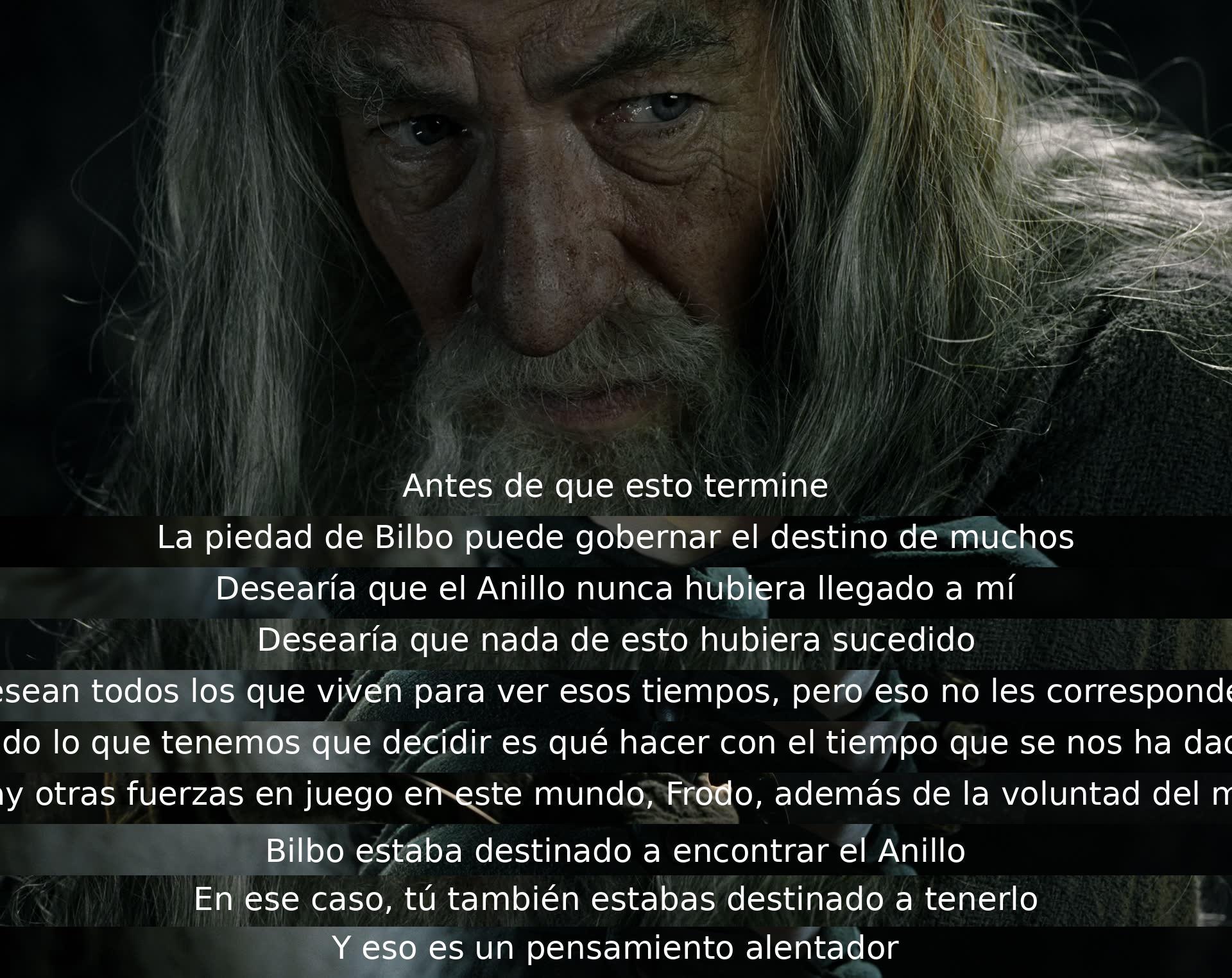 Antes de que todo termine, la compasión de Bilbo puede influir en el destino. Desea no haber recibido el Anillo, al igual que otros desean que no haya ocurrido. Solo debemos decidir qué hacer con el tiempo que se nos ha dado. Hay fuerzas más allá del mal en juego. Bilbo y Frodo estaban destinados a sus roles.