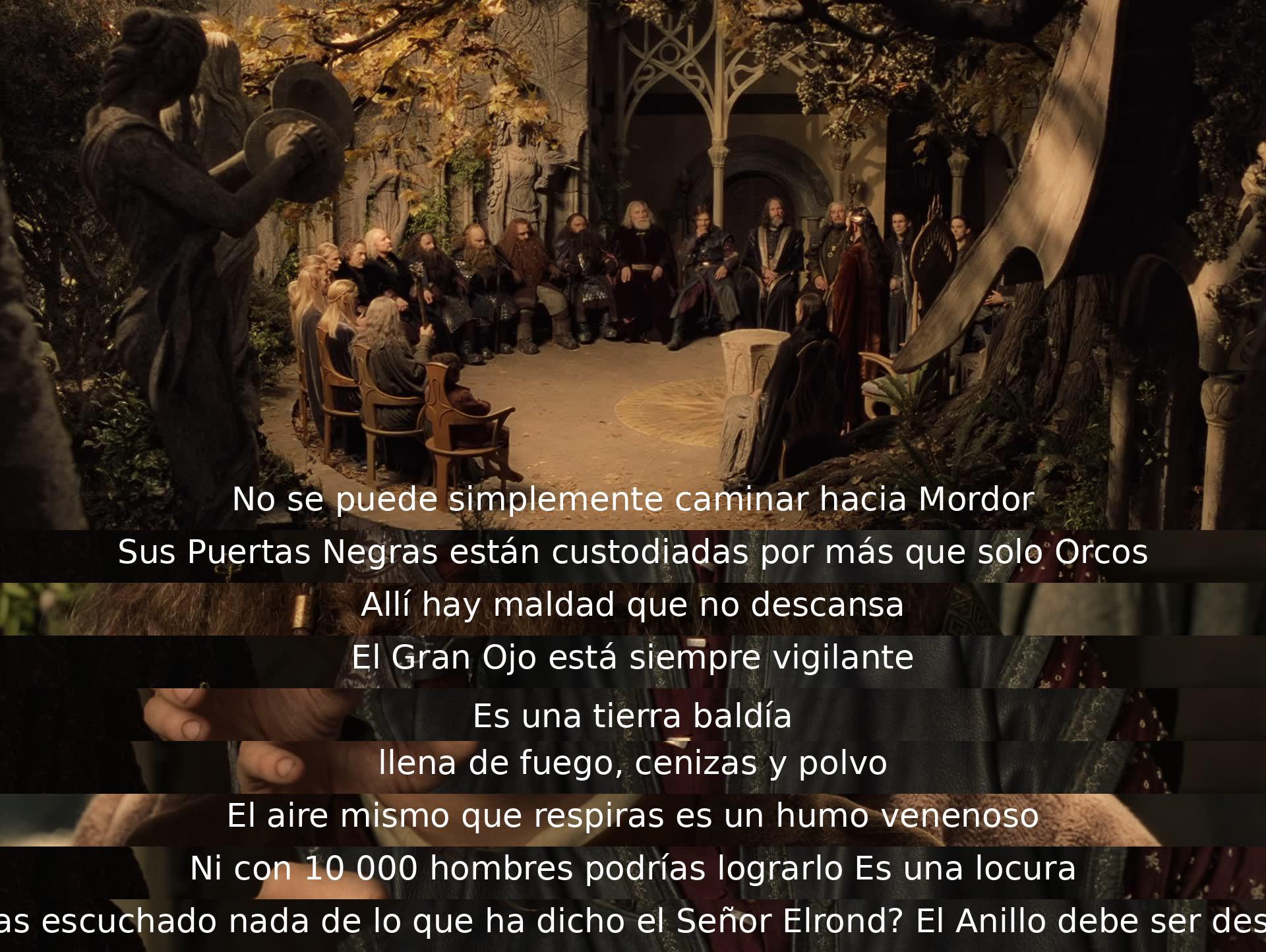 No se puede llegar a Mordor fácilmente. Las Puertas Negras están custodiadas por más que Orcos. Maldad nunca descansa allí, con el Gran Ojo vigilante. Es una tierra baldía de fuego, cenizas y polvo, con aire venenoso. Incluso con 10,000 hombres es una locura. El Anillo debe ser destruido según Elrond.