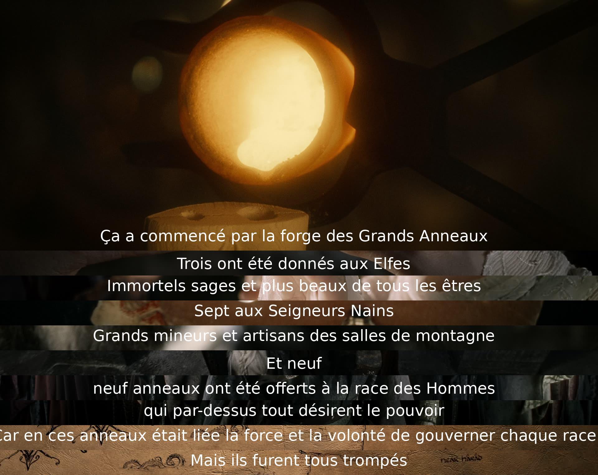 Il y avait la création des Grands Anneaux : Trois ont été donnés aux Elfes, Sept aux Seigneurs Nains, et Neuf aux Hommes assoiffés de pouvoir. Ces anneaux promettaient la force et le contrôle sur chaque race, mais tous furent trompés.