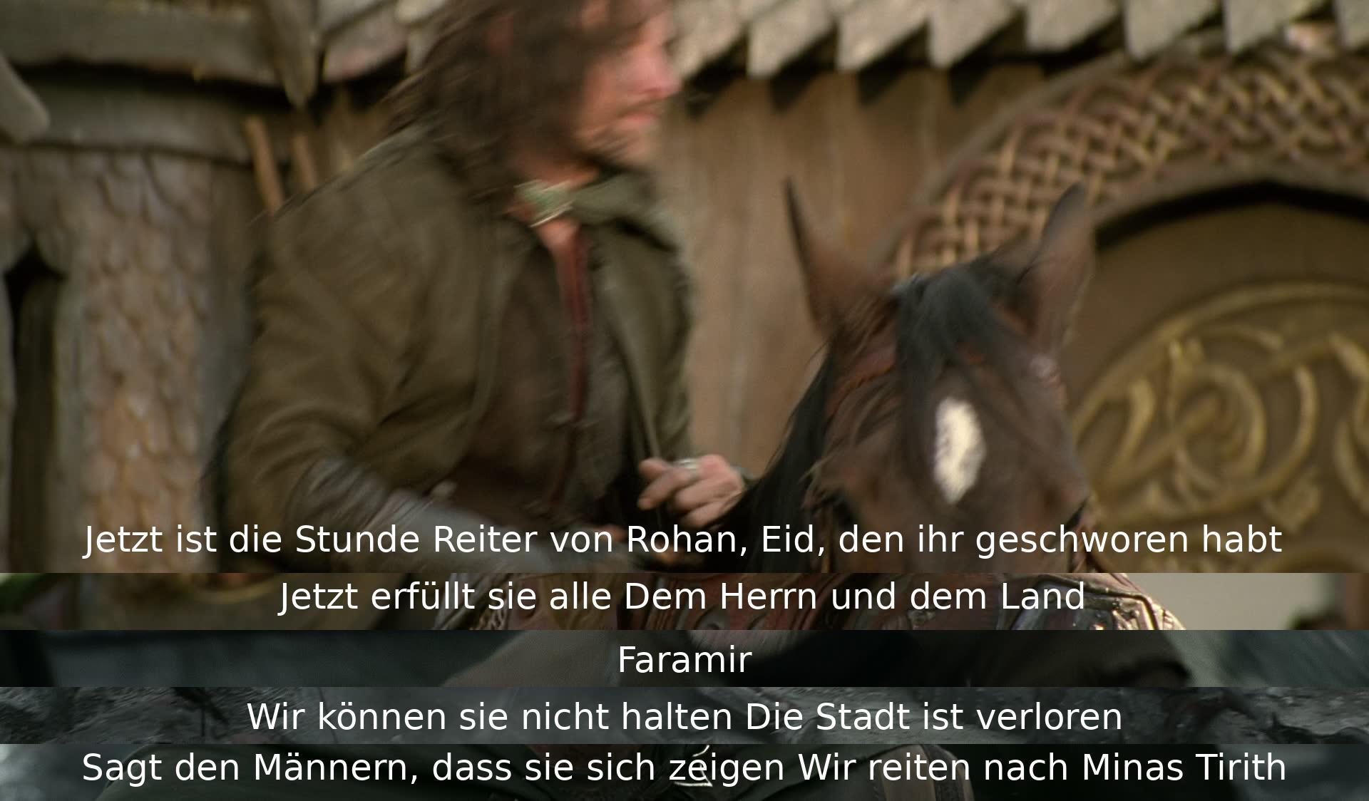 Die Reiter von Rohan schwören ihren Eid zu erfüllen und nach Minas Tirith zu reiten, obwohl die Stadt verloren scheint. Faramir akzeptiert die Situation und entscheidet, dass sie sich zeigen und ihr Bestes geben müssen.