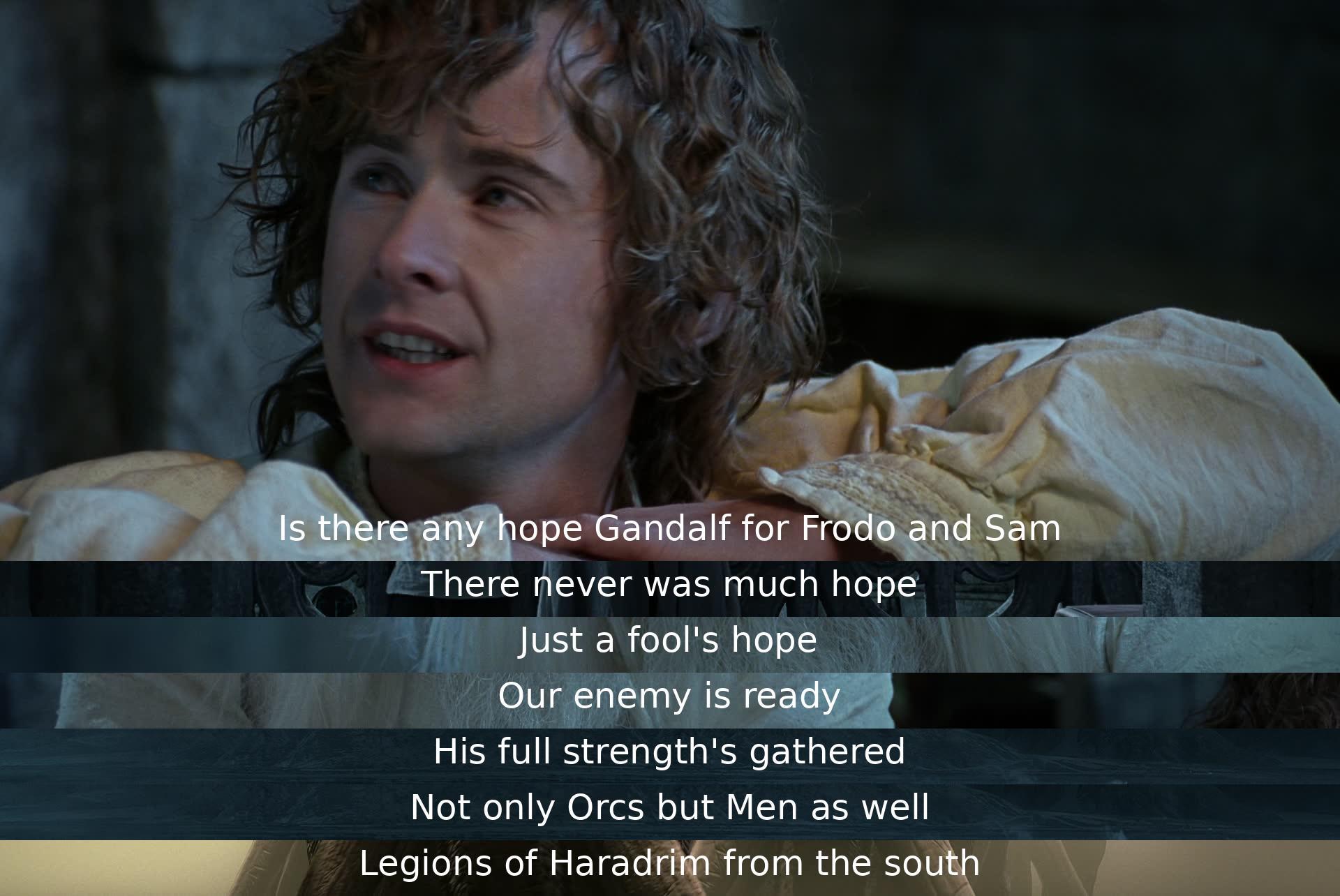 Gandalf admits to the bleak situation, acknowledging the lack of hope for Frodo and Sam's quest. The enemy is powerful and prepared, with Orcs, Men, and Haradrim united against them, indicating the formidable challenges ahead.