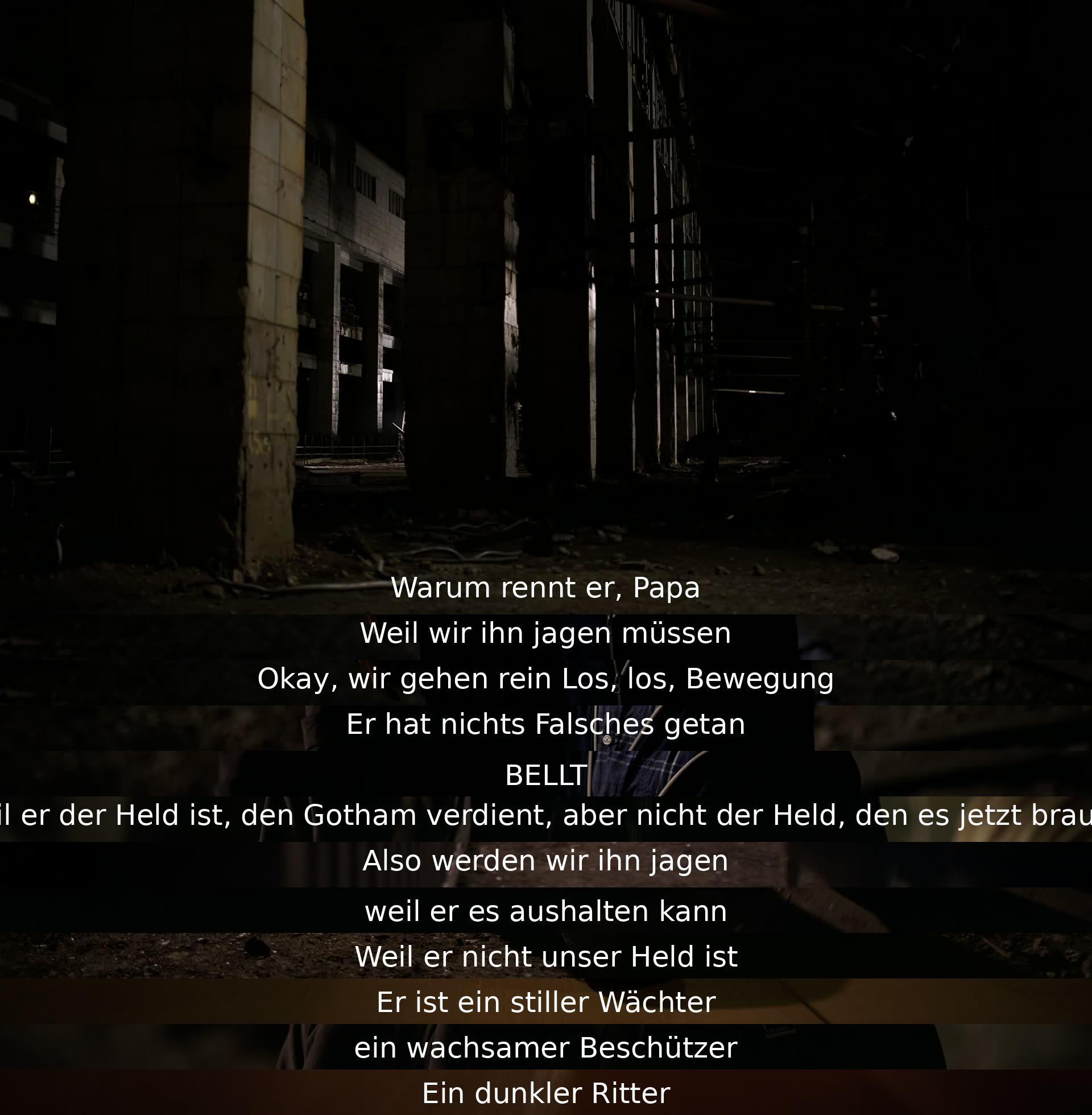 Der Dialog beinhaltet eine Diskussion darüber, warum jemand gejagt wird, obwohl er nichts falsch gemacht hat. Der Charakter wird als stiller Wächter und dunkler Ritter beschrieben, der zwar von Gotham gebraucht wird, aber aktuell gejagt wird, da er nicht der Held ist, den die Stadt braucht.