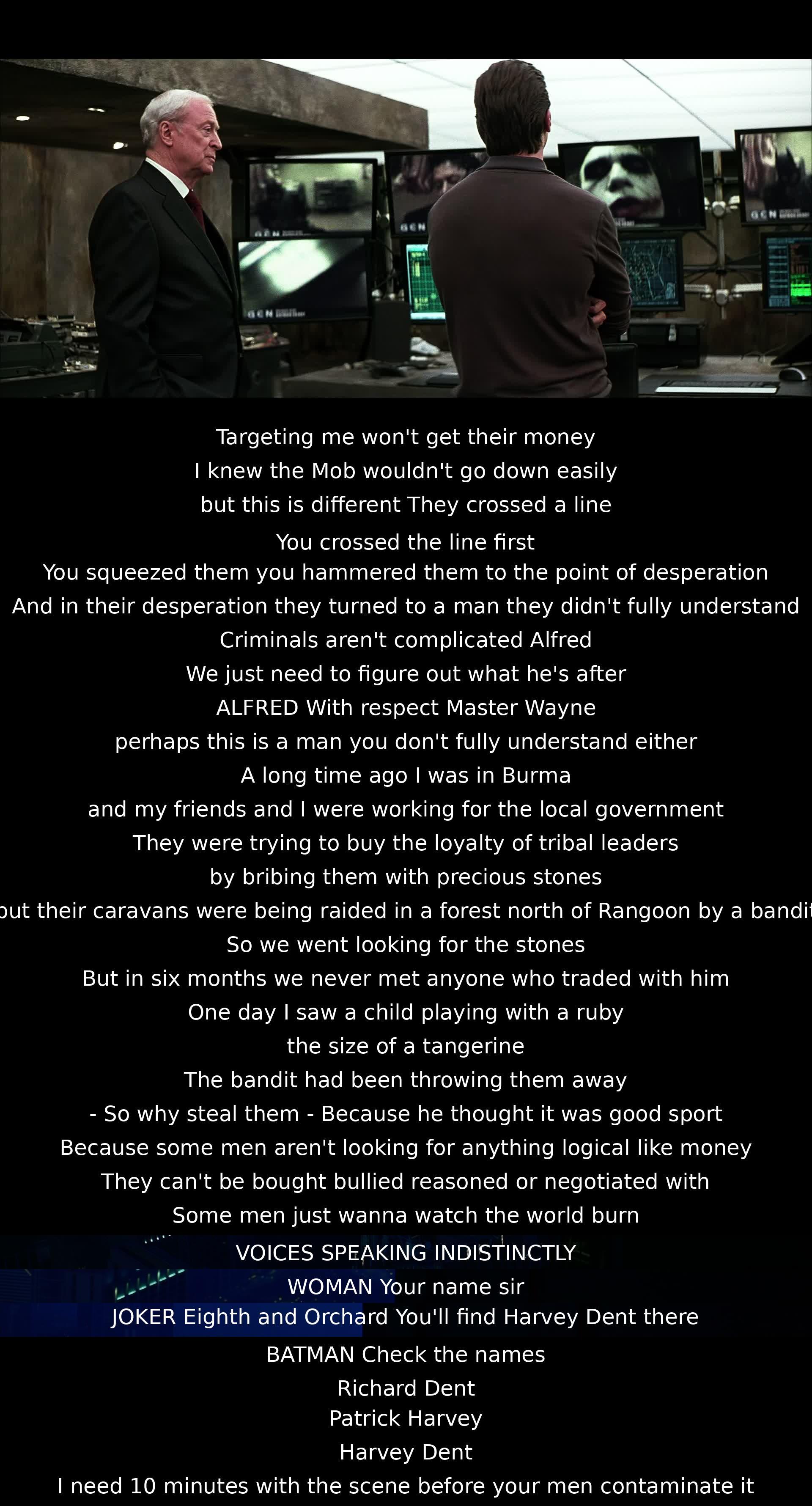 A conversation about the complexity of criminals unfolds. One character warns another that some men cannot be understood as they do not seek logical gains like money. Instead, they desire chaos and destruction. Directions are given to find a man named Harvey Dent urgently before the scene is disturbed.