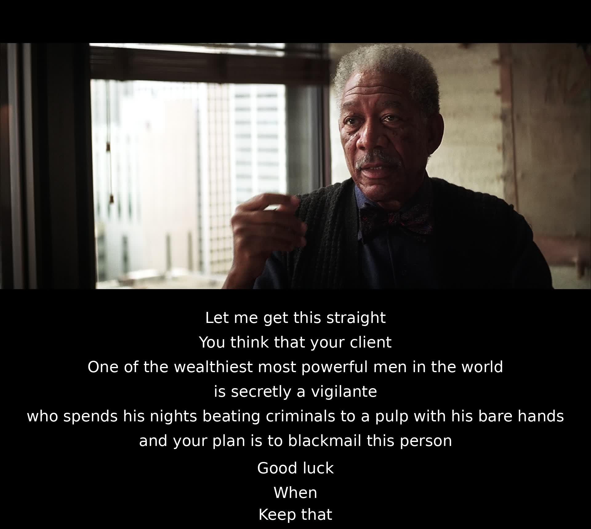 A person questions the idea of blackmailing a wealthy and powerful individual who is suspected to be a vigilante. The feasibility of the plan is doubted, as it involves confronting someone who fights crime by physically assaulting criminals at night. The outcome remains uncertain.