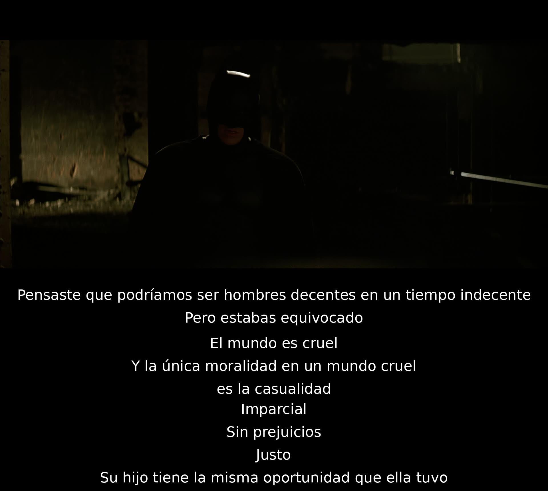 Un personaje asume que podrían ser buenos en un mundo malvado, pero se da cuenta de que estaba equivocado. Expresa que la única moralidad en un mundo cruel es la casualidad imparcial y justa, donde todos tienen las mismas oportunidades, sin importar quiénes son.