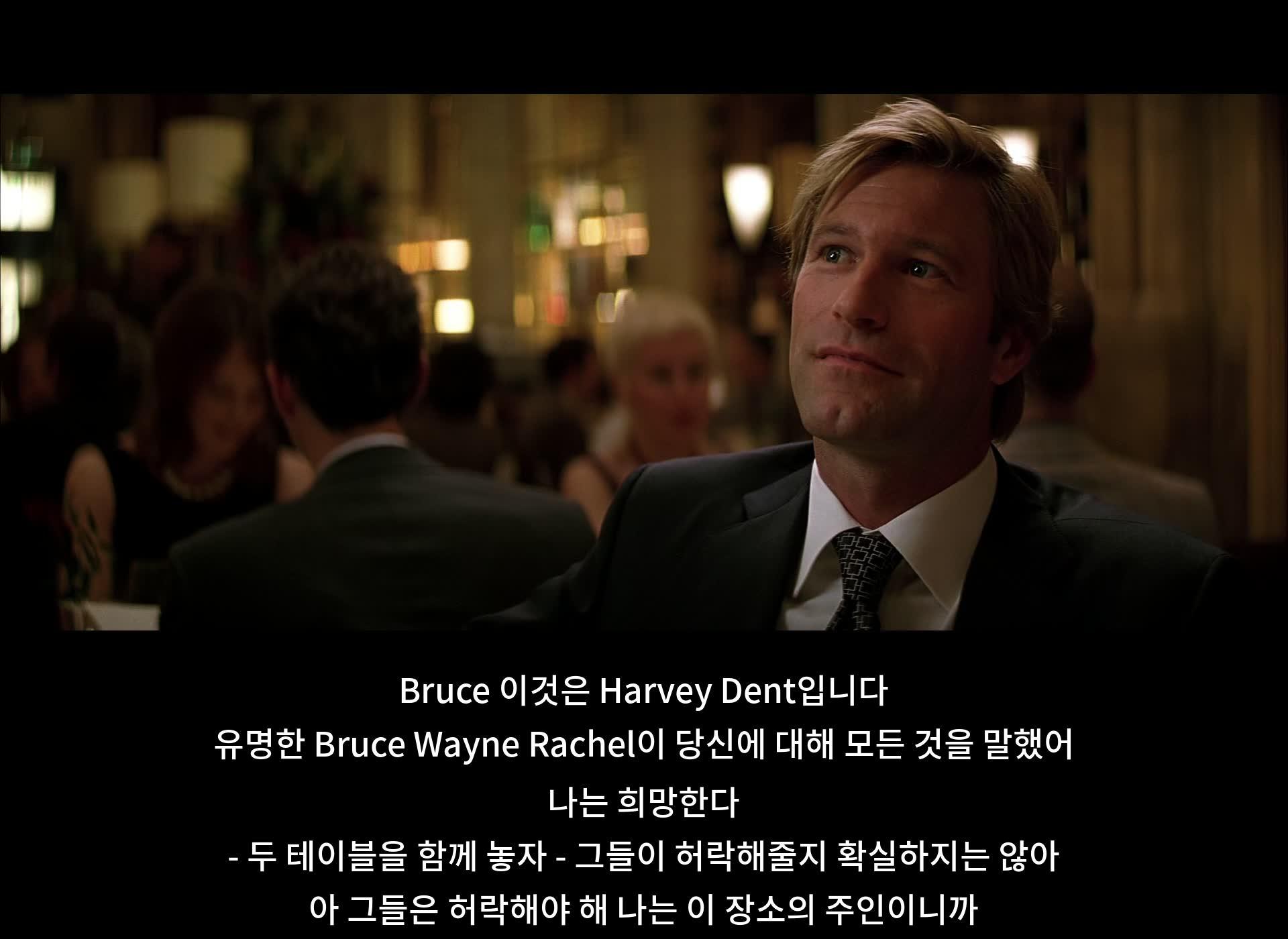 Bruce는 Harvey Dent에게 자신이 이곳의 주인이라고 말합니다. Bruce Wayne Rachel이 Harvey에 대해 얘기했다며 희망을 표현합니다. 그리고 두 테이블을 함께 놓을 것을 제안하지만 허락이 필요하다고 합니다.