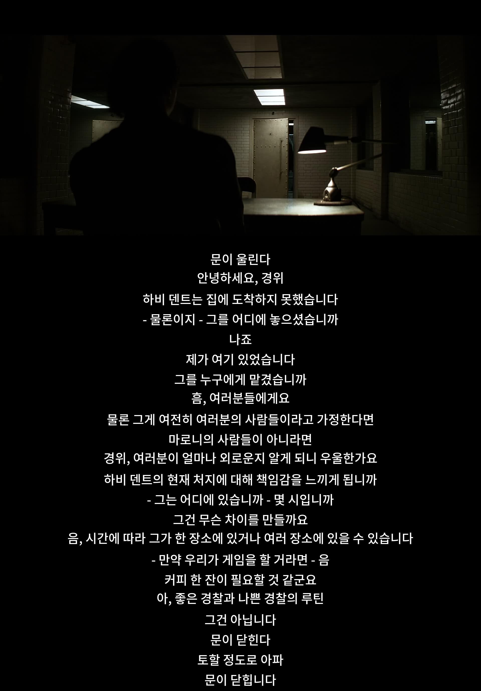 문이 울릴 때 경위와 대화. 하비 덴트의 실소를 토할 정도로 아픔을 느끼며 게임에 대한 토의. 경찰과 나쁜 경찰의 루틴에 의문을 품기 시작한다. 지금 머물러 있을 때 차이를 의미하는 것이 무엇인지에 대한 질문.