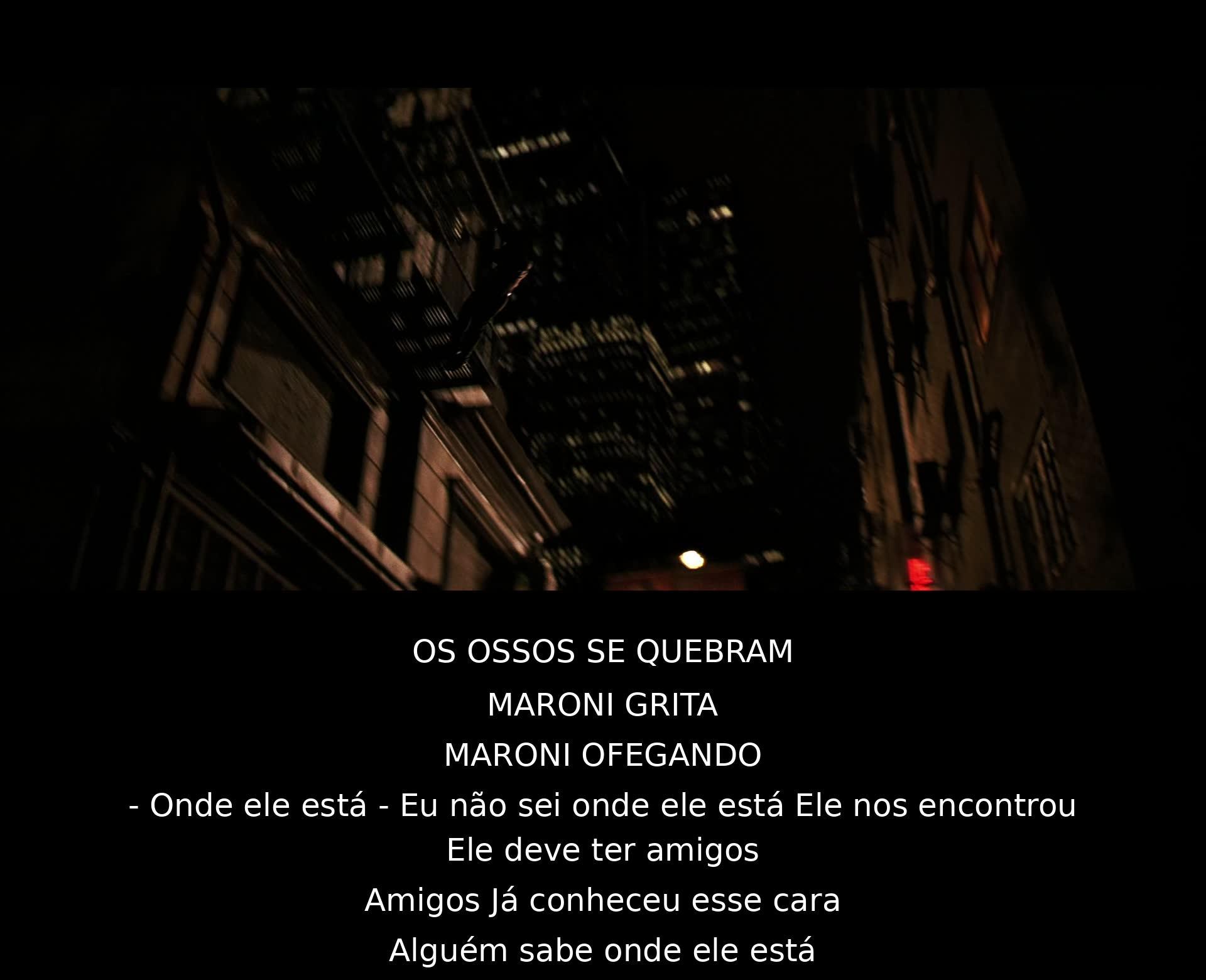 Os ossos quebram, Maroni grita ofegante, querendo saber onde ele está. Ele não sabe, mas diz que o homem os encontrou e deve ter amigos. Maroni pergunta se alguém sabe onde ele está.